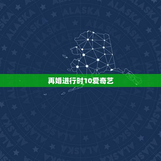 再婚进行时10爱奇艺,再婚进行时大结局 再婚进行时10爱奇艺,再婚进行时大结局