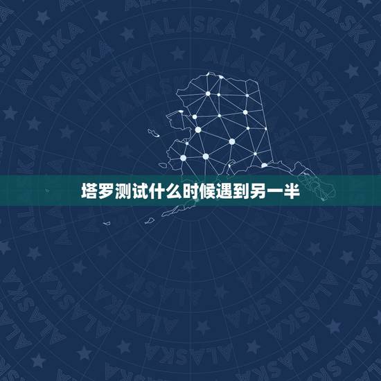 塔罗测试什么时候遇到另一半，测试我什么时候才能遇到另一半的