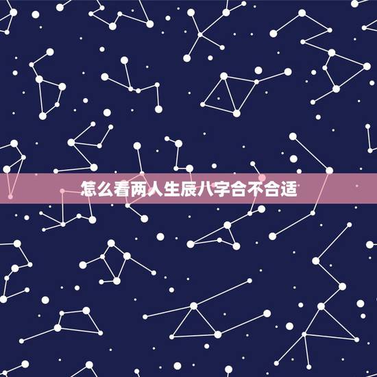 怎么看两人生辰八字合不合适,算两个人 生辰八字合不合 怎么看两人生辰八字合不合适,算两个人 生辰八字合不合