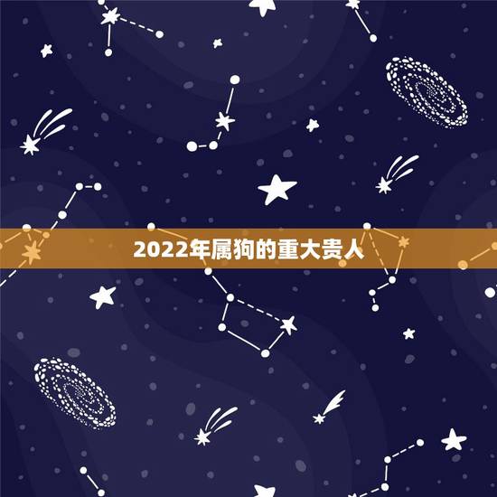2022年属狗的重大贵人，2022年下半年属狗发大财