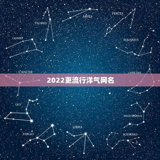 2022更流行洋气网名,2023更流行网名可爱 2022更流行洋气网名,2023更流行网名可爱