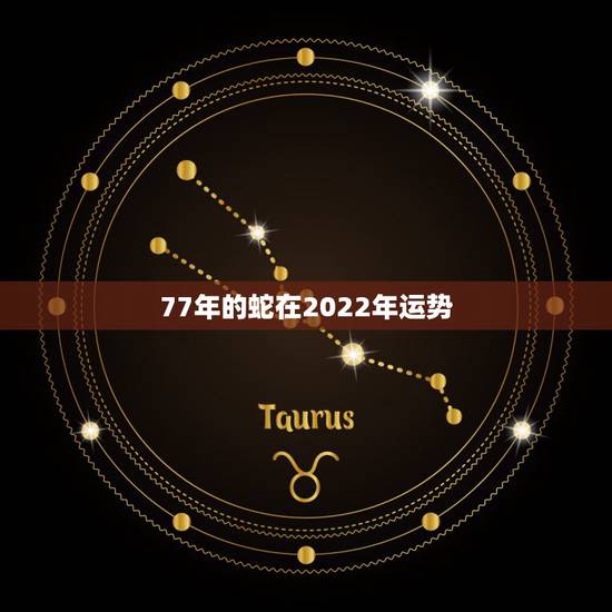 77年的蛇在2022年运势,77年属蛇45岁运势2021年运势 77年的蛇在2022年运势,77年属蛇45岁运势2021年运势