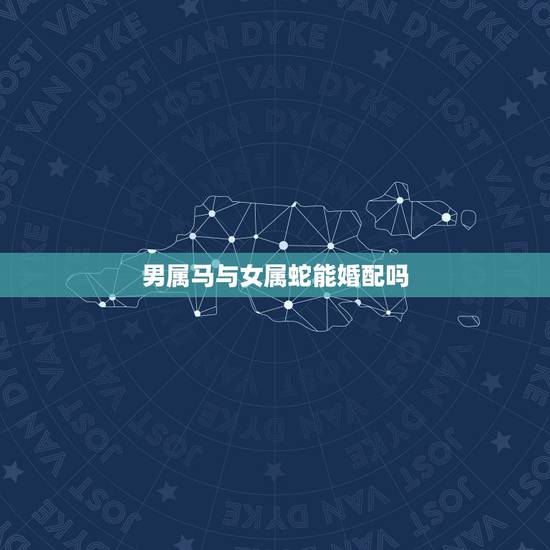 男属马与女属蛇能婚配吗，男属马和女属蛇婚姻相配怎么样