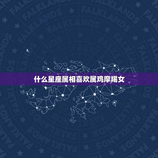 什么星座属相喜欢属鸡摩羯女，什么星座的人喜欢摩羯座的女生
