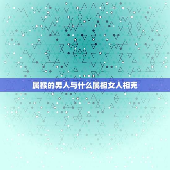 属猴的男人与什么属相女人相克，男92年属猴的和女95年属猪的真的相克不