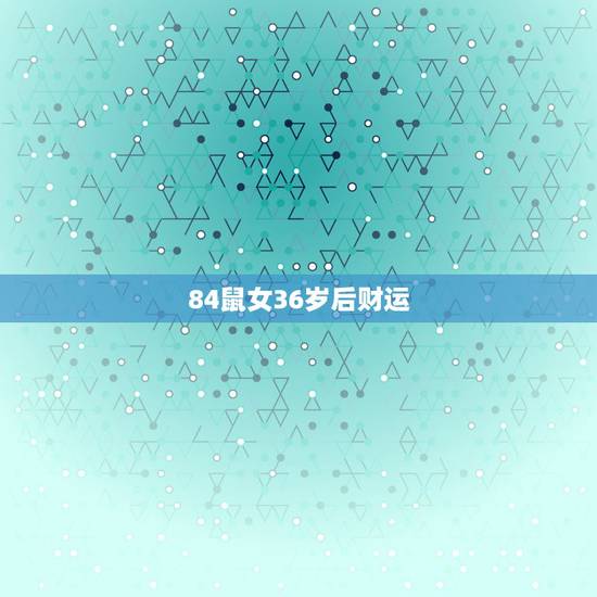 84鼠女36岁后财运，1984年属鼠女2021年运势每月运势