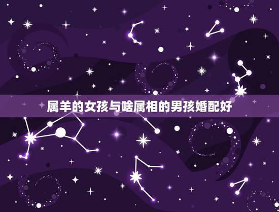 属羊的女孩与啥属相的男孩婚配好，属羊的属相婚配表 属羊的适合和什么属相