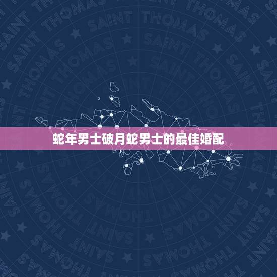 蛇年男士破月蛇男士的最佳婚配，属蛇男和属蛇女婚配相克吗？