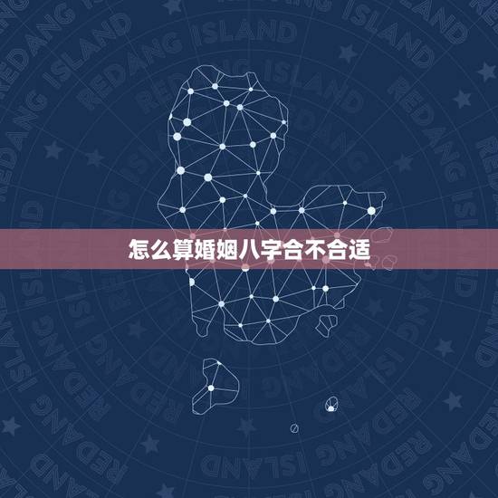 怎么算婚姻八字合不合适，测八字 婚姻合不合适