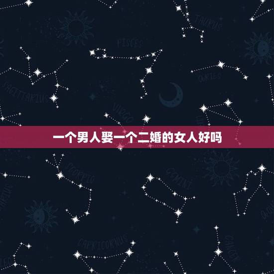一个男人娶一个二婚的女人好吗,男人娶二婚带孩子的女人好吗? 一个男人娶一个二婚的女人好吗,男人娶二婚带孩子的女人好吗?