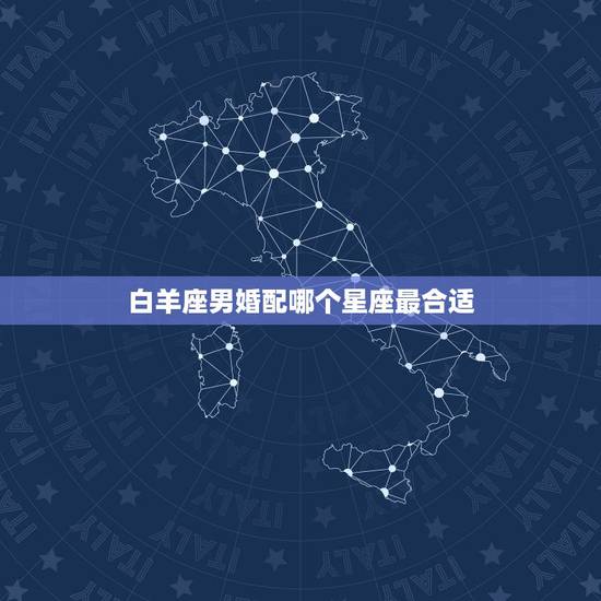 白羊座男婚配哪个星座最合适，白羊座男生最配哪个星座女生