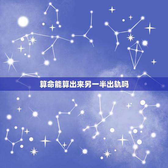 算命能算出来另一半出轨吗，算卦里算出老公有外遇，能信吗