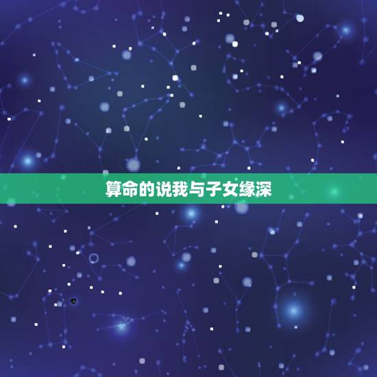 算命的说我与子女缘深,算命的说我父母缘浅,子女缘也稀薄,就是可能没孩子 算命的说我与子女缘深,算命的说我父母缘浅,子女缘也稀薄,就是可能没孩子