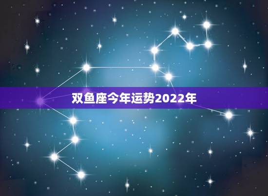 双鱼座今年运势2022年，双鱼座今年运势如何