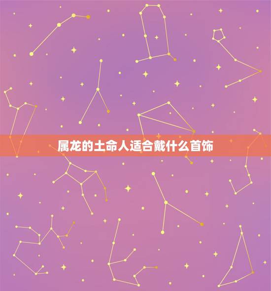 属龙的土命人适合戴什么首饰，土命人适合佩戴什么首饰