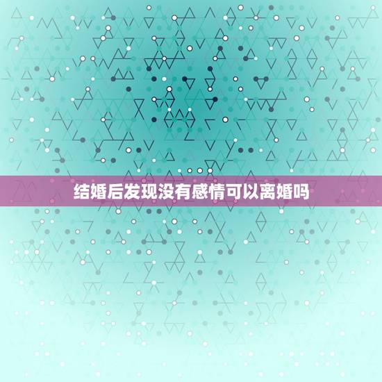结婚后发现没有感情可以离婚吗,我是相亲结婚的,没有结婚证,当时没有准备 结婚后发现没有感情可以离婚吗,我是相亲结婚的,没有结婚证,当时没有准备