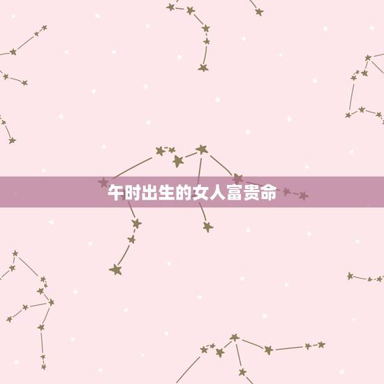 午时出生的女人富贵命,午时出生的女生命好不好? 午时出生的女人富贵命,午时出生的女生命好不好?
