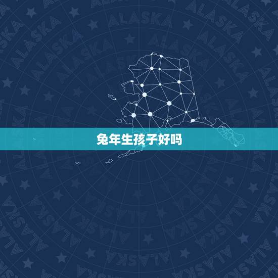 兔年生孩子好吗,2022必生男宝宝的生肖 兔年生孩子好吗,2022必生男宝宝的生肖