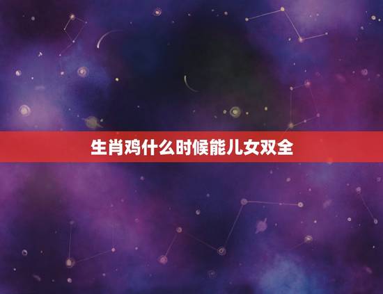 生肖鸡什么时候能儿女双全,81属鸡人的灾难年龄39岁 生肖鸡什么时候能儿女双全,81属鸡人的灾难年龄39岁