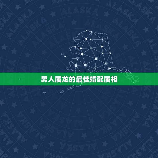 男人属龙的最佳婚配属相，配的属相，男属龙的属相婚配表，属龙男和什么属相