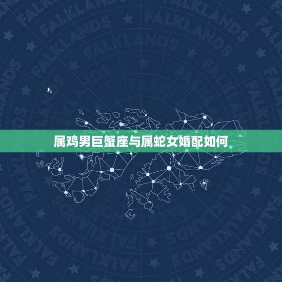 属鸡男巨蟹座与属蛇女婚配如何，天蝎座属蛇女和巨蟹座属鸡男配吗？