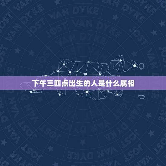 下午三四点出生的人是什么属相,下午三点出生的历史名人 下午三四点出生的人是什么属相,下午三点出生的历史名人