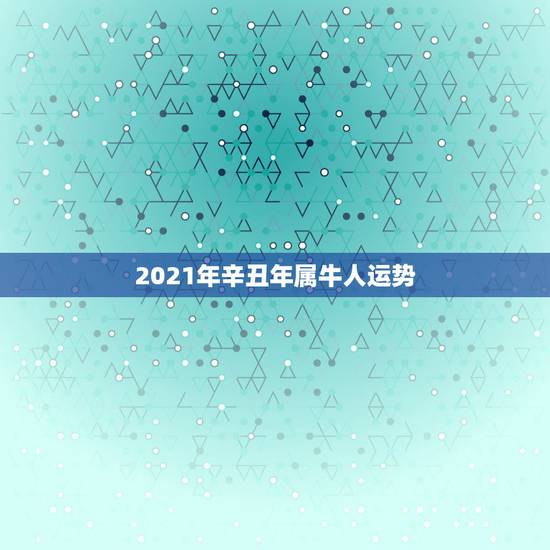 2021年辛丑年属牛人运势，属牛的人2021年运势及运程