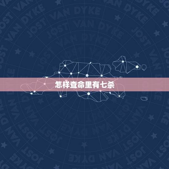 怎样查命里有七杀,命带七杀怎么化解 怎样查命里有七杀,命带七杀怎么化解