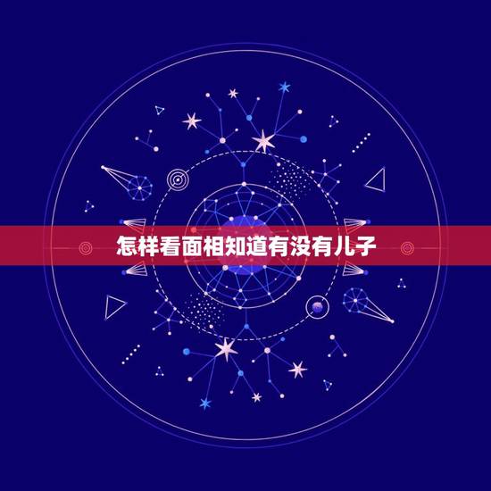 怎样看面相知道有没有儿子，从面相上看有几个儿子