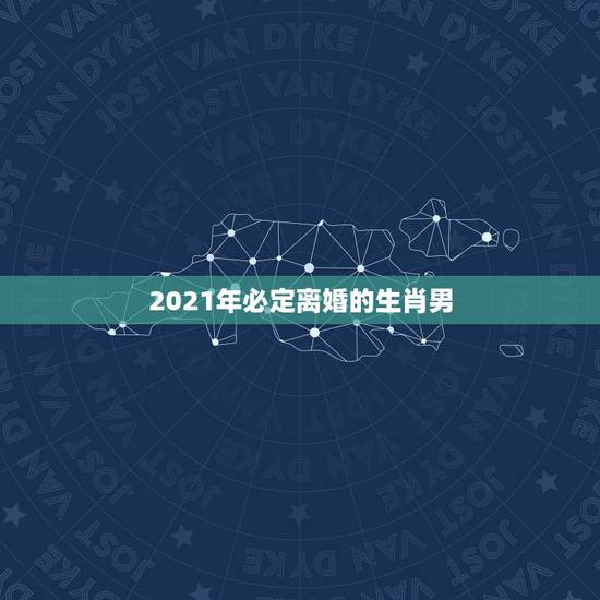 2021年必定离婚的生肖男，2021年最旺的生肖是什么？