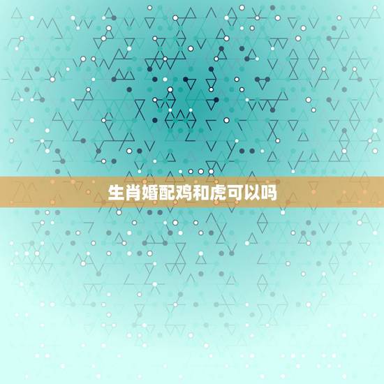 生肖婚配鸡和虎可以吗,属虎的和属鸡的可以配吗 生肖婚配鸡和虎可以吗,属虎的和属鸡的可以配吗