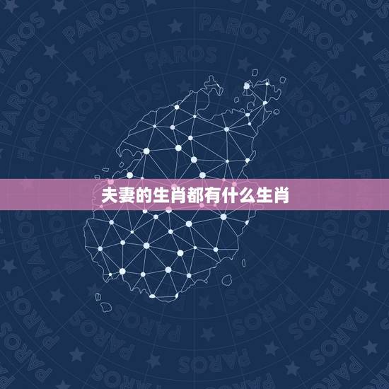夫妻的生肖都有什么生肖,哪些生肖属夫妻肖 夫妻的生肖都有什么生肖,哪些生肖属夫妻肖