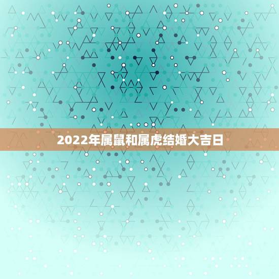 2022年属鼠和属虎结婚大吉日，属鼠2022年适合结婚吗