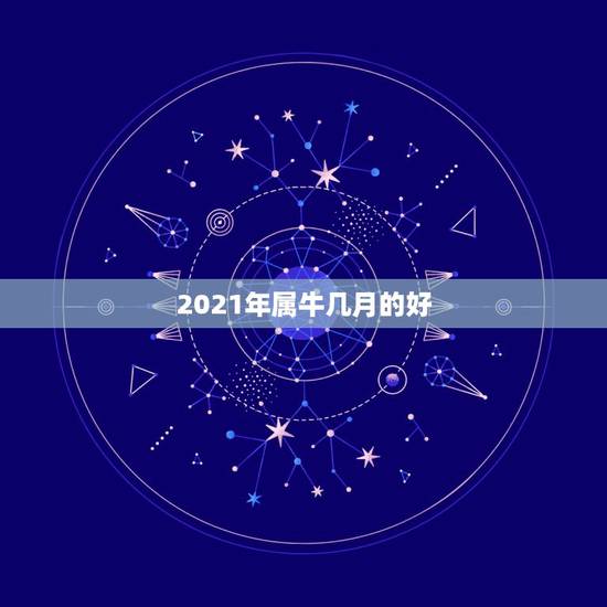 2021年属牛几月的好，2021金牛年几月出生最好