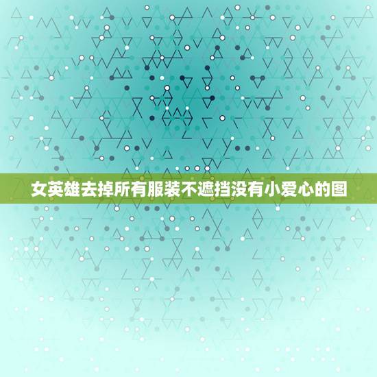 女英雄去掉所有服装不遮挡没有小爱心的图，王者荣耀女生去掉小内大神ps随
