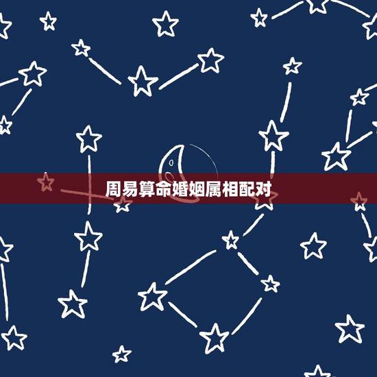 周易算命婚姻属相配对，十二生肖配对姻缘
