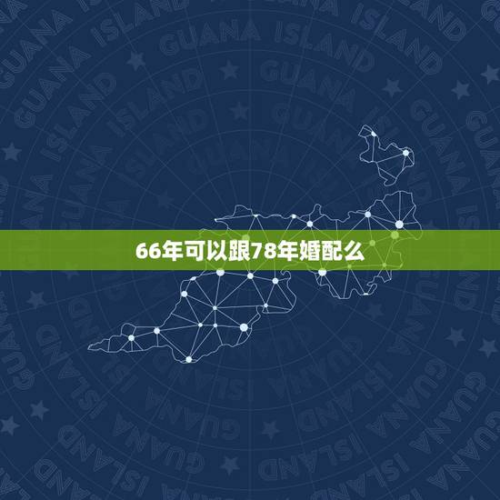 66年可以跟78年婚配么，66年马和78年马婚姻合吗