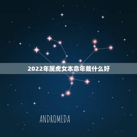 2022年属虎女本命年戴什么好,女属虎本命年带什么 2022年属虎女本命年戴什么好,女属虎本命年带什么
