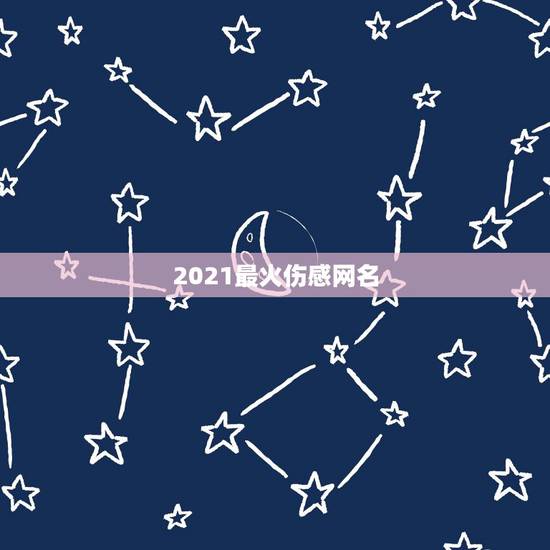 2021最火伤感网名,2021年有哪些网名? 2021最火伤感网名,2021年有哪些网名?