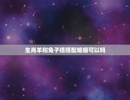 生肖羊和兔子搭搭配婚姻可以吗，生肖兔和生肖羊配吗