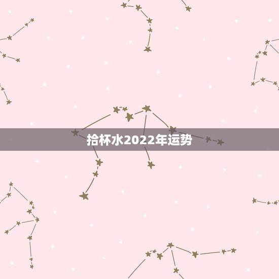 拾杯水2022年运势，2022属虎运势如何？