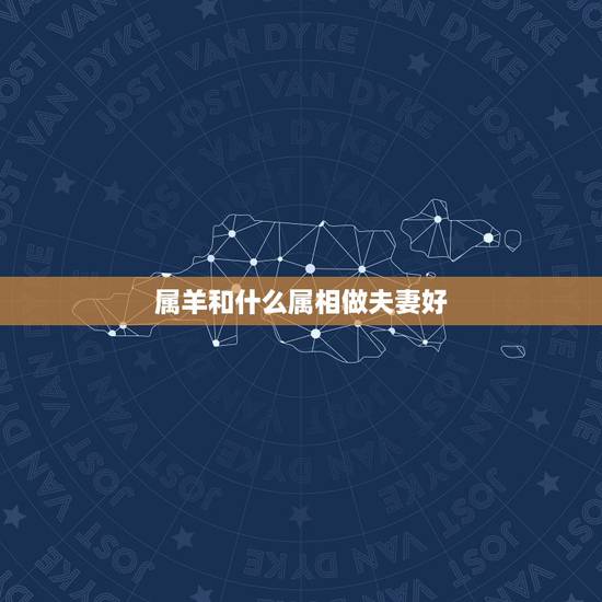 属羊和什么属相做夫妻好，男属羊与女属什么属相做夫妻最佳