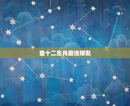 查十二生肖最佳婚配，十二生肖婚配:属相合婚配对表