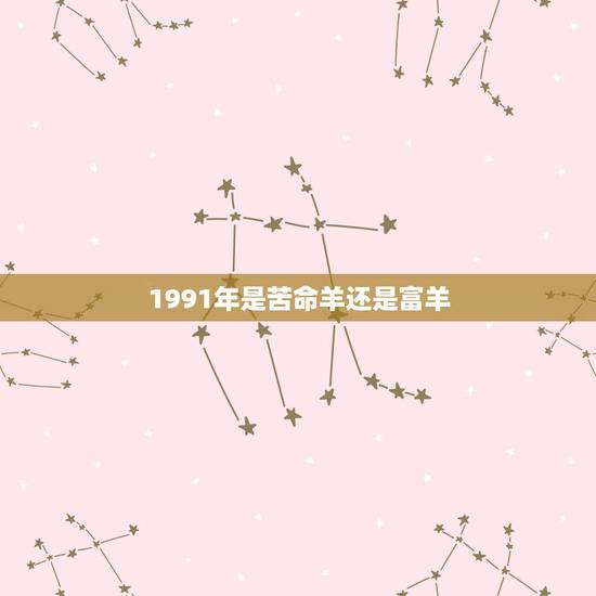 1991年是苦命羊还是富羊,1991年是什么命?1991年出生的属羊人 1991年是苦命羊还是富羊,1991年是什么命?1991年出生的属羊人