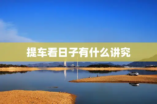 提车看日子有什么讲究 提车看日子有什么讲究