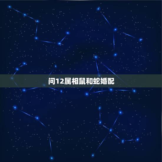 问12属相鼠和蛇婚配,属蛇的最佳婚配是什么?属鼠的配吗 问12属相鼠和蛇婚配,属蛇的最佳婚配是什么?属鼠的配吗