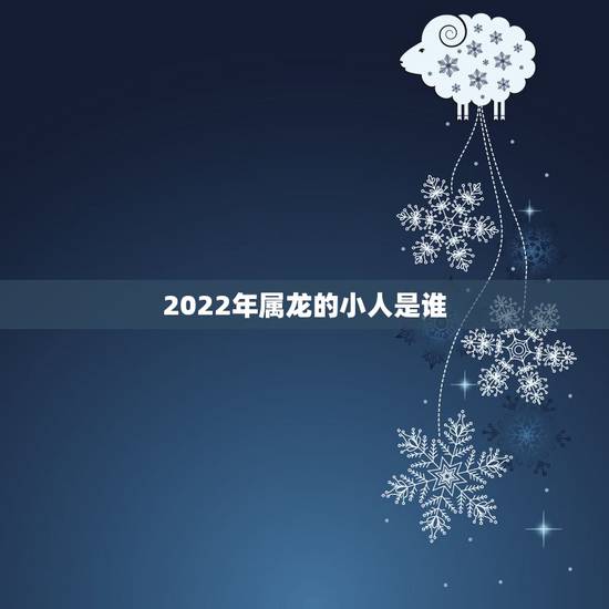 2022年属龙的小人是谁，属龙和什么属相最配
