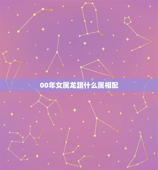 00年女属龙跟什么属相配,龙女适合找什么生肖男 00年女属龙跟什么属相配,龙女适合找什么生肖男