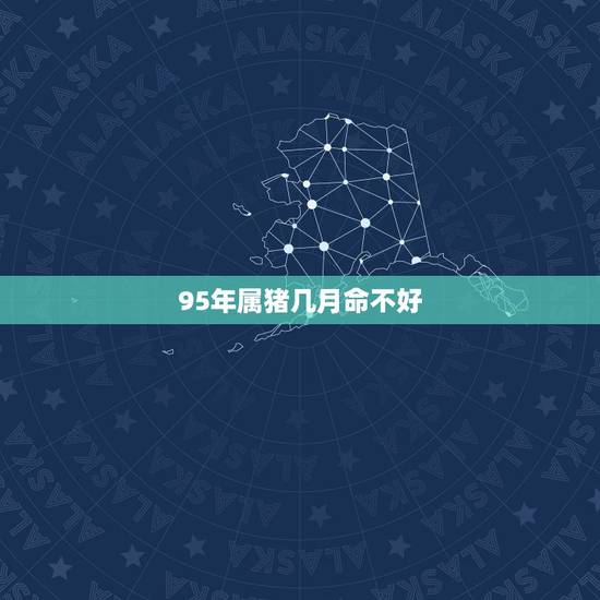 95年属猪几月命不好，属猪2022年运程