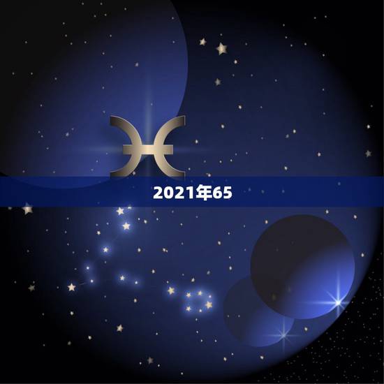 2021年65.66岁人的属相是什么，2021年太岁犯什么属相